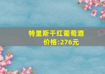 特里斯干红葡萄酒 价格:276元